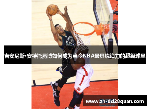吉安尼斯·安特托昆博如何成为当今NBA最具统治力的超级球星