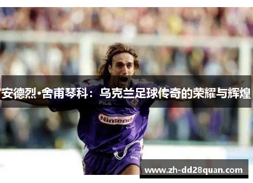 安德烈·舍甫琴科：乌克兰足球传奇的荣耀与辉煌