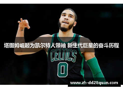 塔图姆崛起为凯尔特人领袖 新生代巨星的奋斗历程