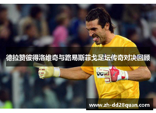 德拉赞彼得洛维奇与路易斯菲戈足坛传奇对决回顾